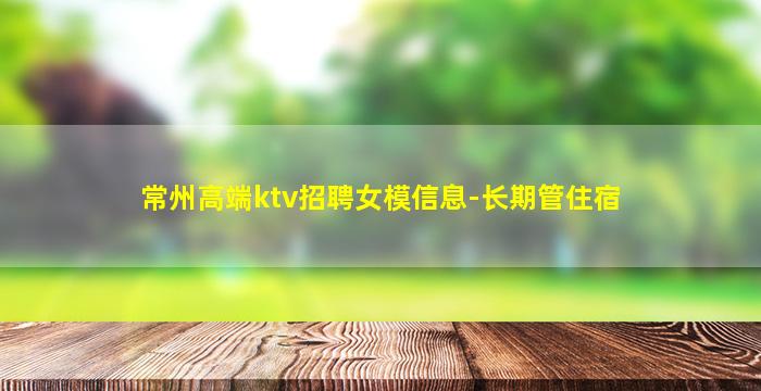 常州高端ktv招聘女模信息-长期管住宿